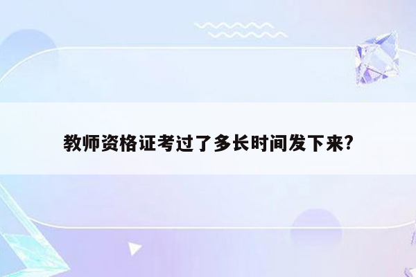 教师资格证考过了多长时间发下来?