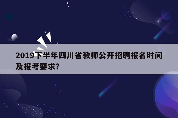 2019下半年四川省教师公开招聘报名时间及报考要求？