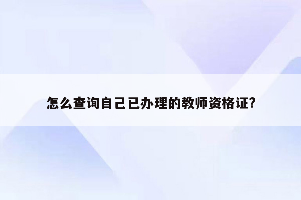 怎么查询自己已办理的教师资格证?