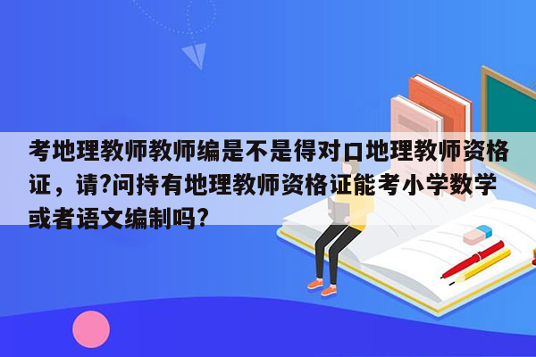 考地理教师教师编是不是得对口地理教师资格证，请?问持有地理教师资格证能考小学数学或者语文编制吗?