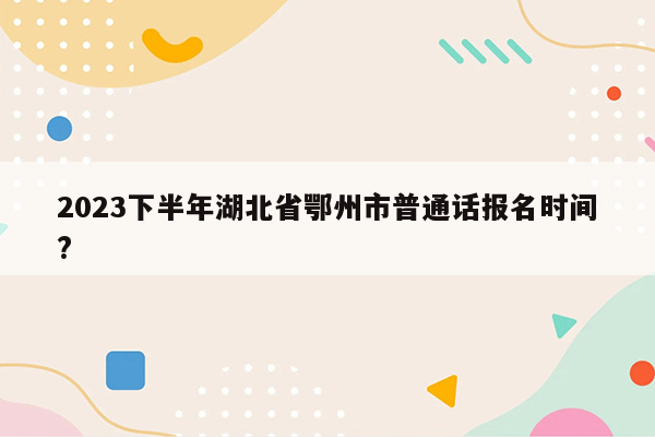 2023下半年湖北省鄂州市普通话报名时间?