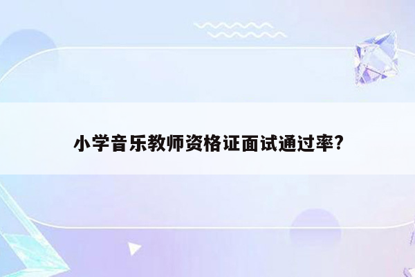 小学音乐教师资格证面试通过率?