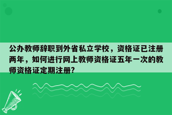 公办教师辞职到外省私立学校，资格证已注册两年，如何进行网上教师资格证五年一次的教师资格证定期注册?