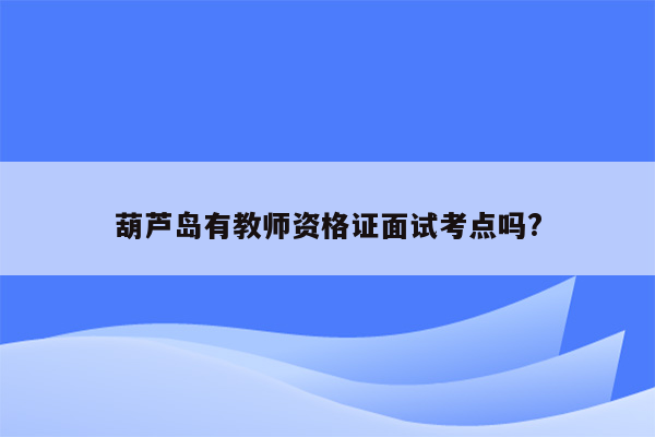 葫芦岛有教师资格证面试考点吗?