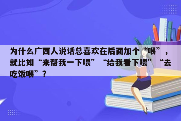 为什么广西人说话总喜欢在后面加个“喂”，就比如“来帮我一下喂”“给我看下喂”“去吃饭喂”?