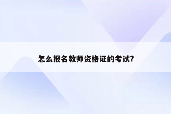 怎么报名教师资格证的考试?