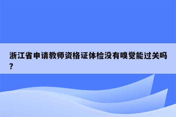 浙江省申请教师资格证体检没有嗅觉能过关吗?