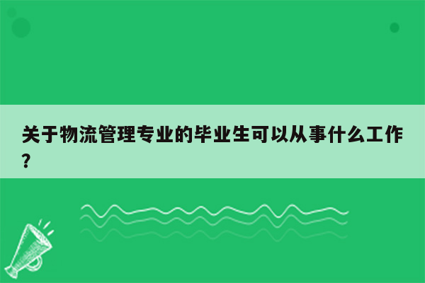 关于物流管理专业的毕业生可以从事什么工作？