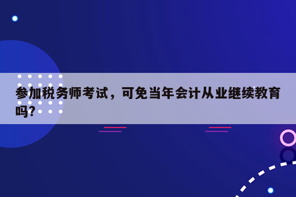 参加税务师考试，可免当年会计从业继续教育吗?