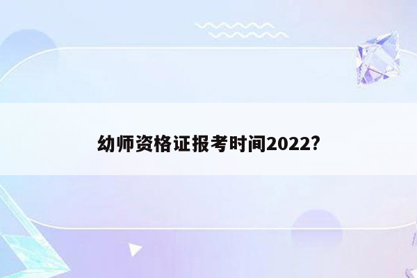 幼师资格证报考时间2022?