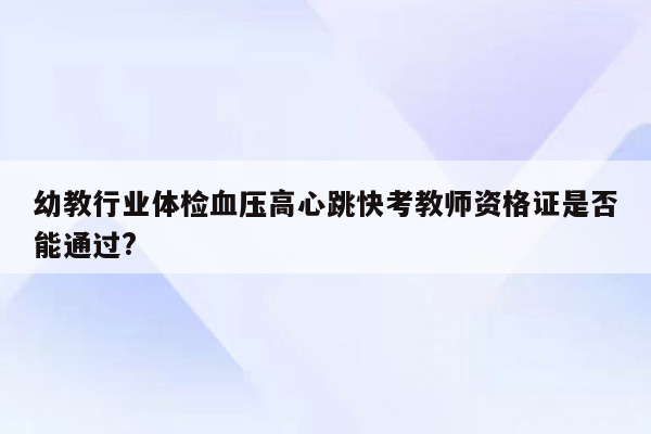 幼教行业体检血压高心跳快考教师资格证是否能通过?