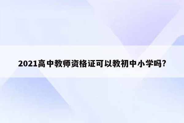 2021高中教师资格证可以教初中小学吗?