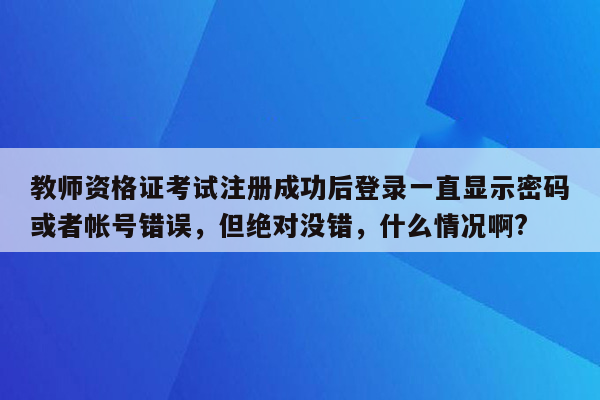 教师资格证考试注册成功后登录一直显示密码或者帐号错误，但绝对没错，什么情况啊?