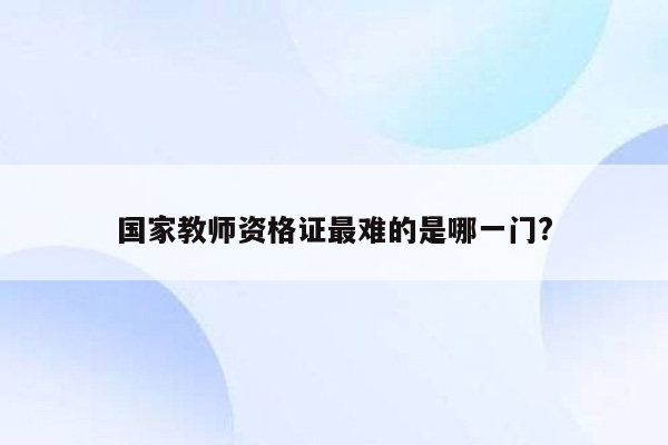 国家教师资格证最难的是哪一门?