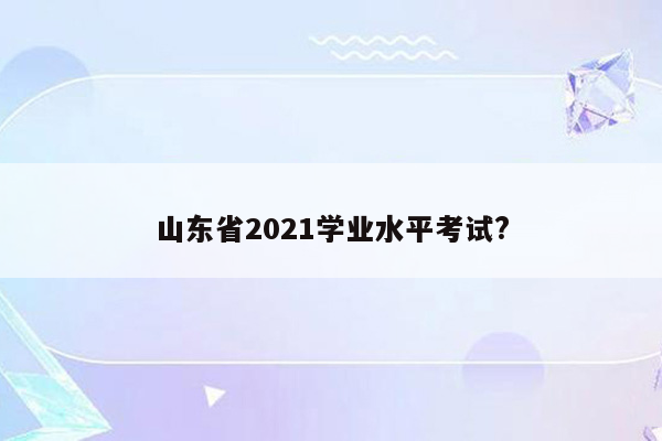 山东省2021学业水平考试?