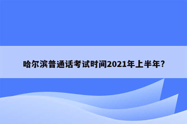 哈尔滨普通话考试时间2021年上半年?