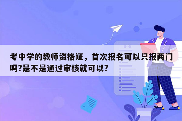 考中学的教师资格证，首次报名可以只报两门吗?是不是通过审核就可以?