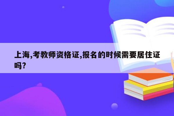 上海,考教师资格证,报名的时候需要居住证吗?