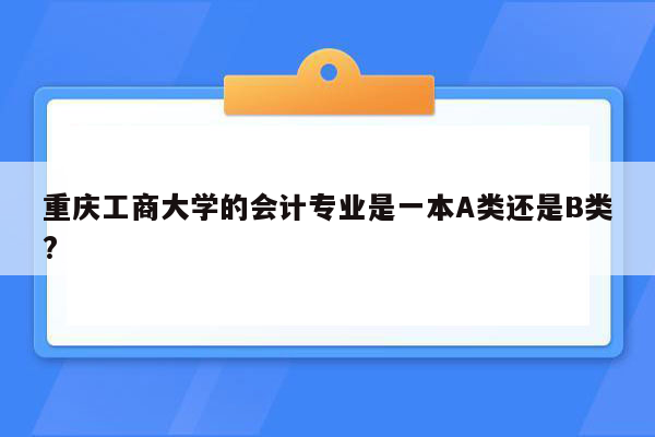 重庆工商大学的会计专业是一本A类还是B类?