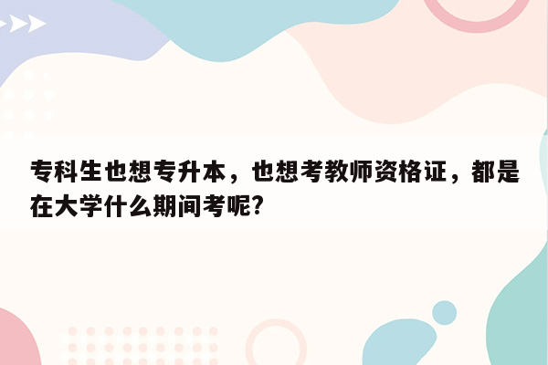 专科生也想专升本，也想考教师资格证，都是在大学什么期间考呢?