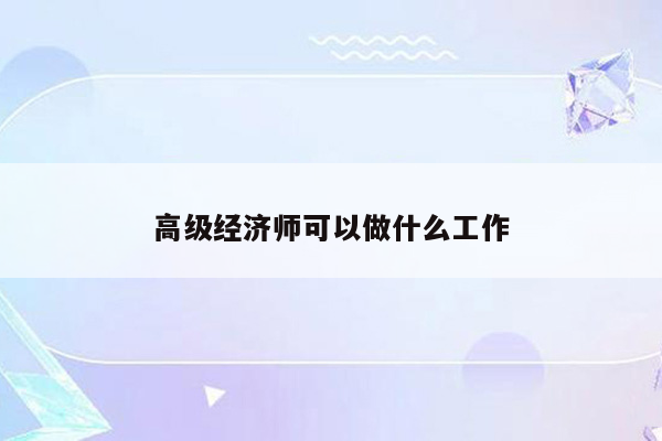 高级经济师可以做什么工作