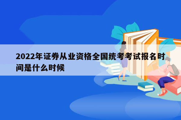 2022年证券从业资格全国统考考试报名时间是什么时候