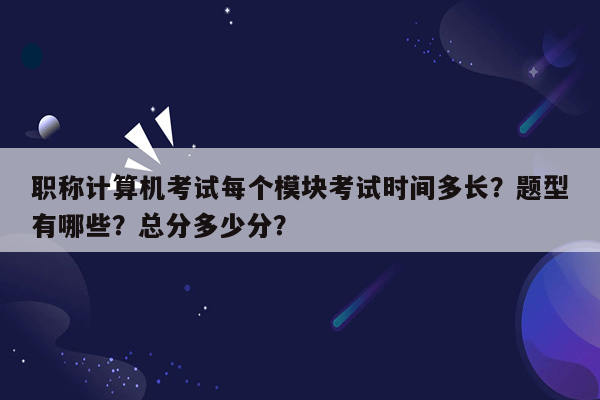 职称计算机考试每个模块考试时间多长？题型有哪些？总分多少分？