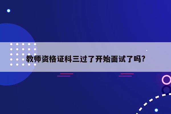 教师资格证科三过了开始面试了吗?