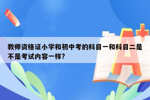 教师资格证小学和初中考的科目一和科目二是不是考试内容一样?