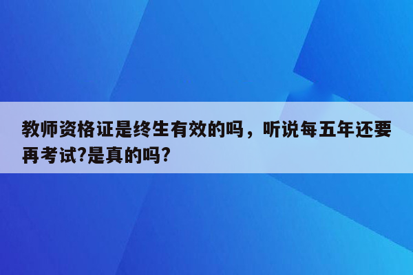 教师资格证是终生有效的吗，听说每五年还要再考试?是真的吗?