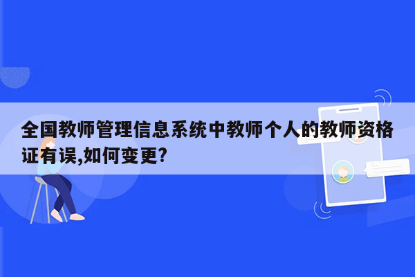 全国教师管理信息系统中教师个人的教师资格证有误,如何变更?