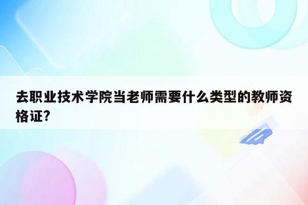 去职业技术学院当老师需要什么类型的教师资格证?