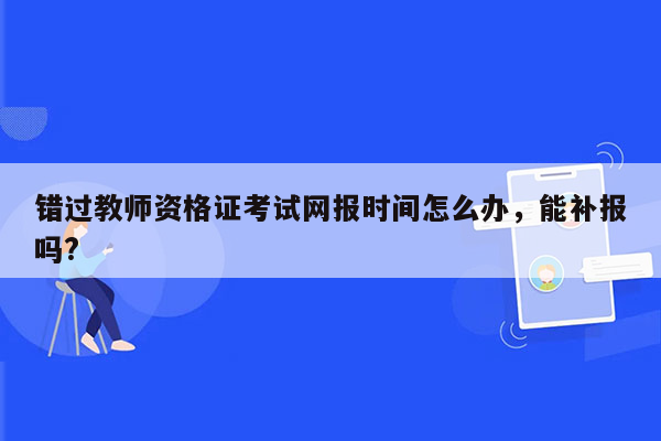 错过教师资格证考试网报时间怎么办，能补报吗?