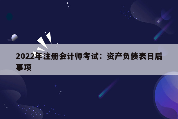 2022年注册会计师考试：资产负债表日后事项