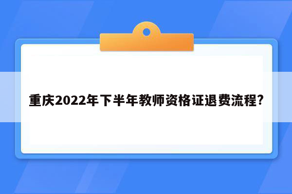 重庆2022年下半年教师资格证退费流程?