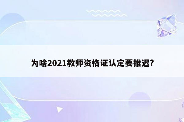 为啥2021教师资格证认定要推迟?