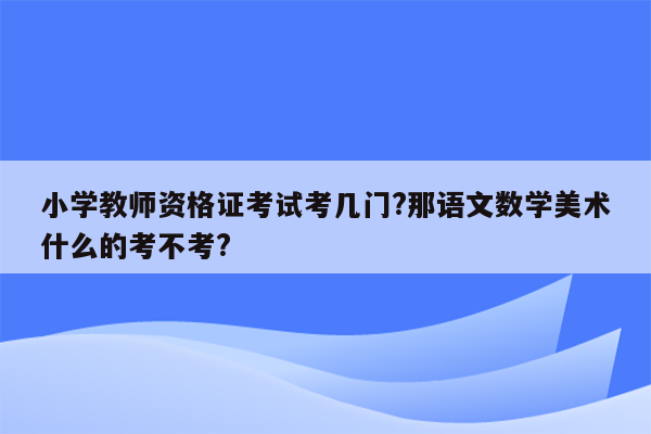 小学教师资格证考试考几门?那语文数学美术什么的考不考?