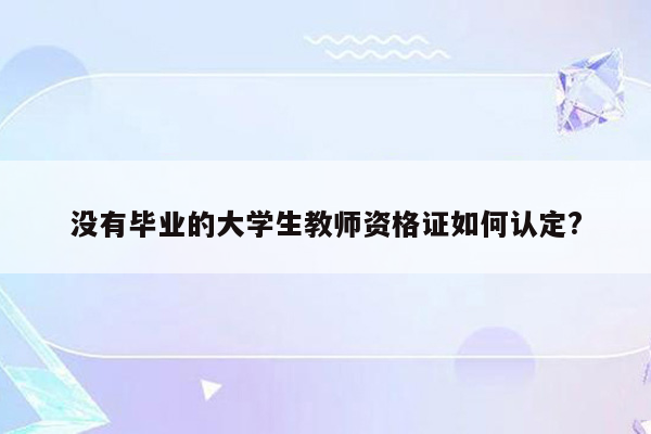 没有毕业的大学生教师资格证如何认定?