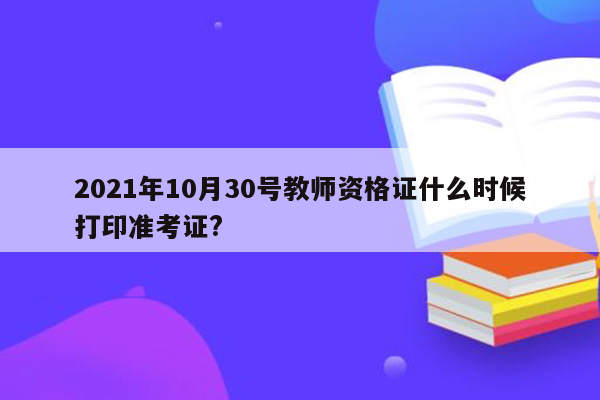 2021年10月30号教师资格证什么时候打印准考证?