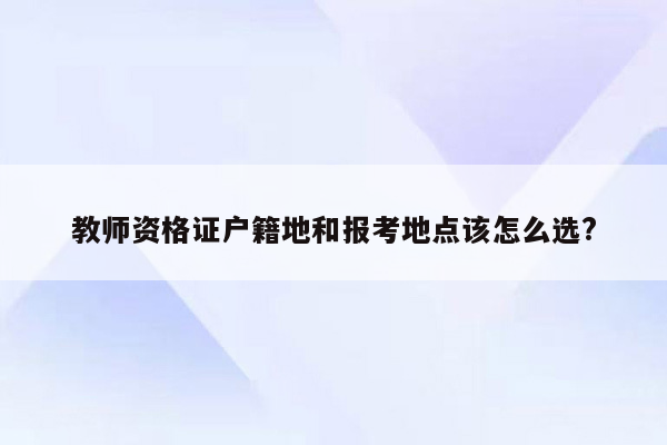 教师资格证户籍地和报考地点该怎么选?