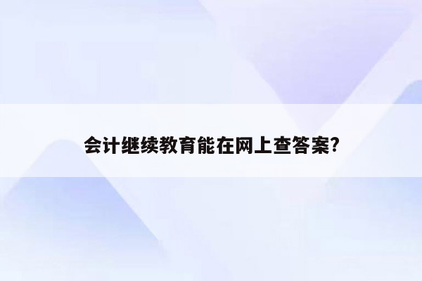 会计继续教育能在网上查答案?