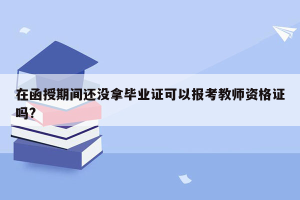 在函授期间还没拿毕业证可以报考教师资格证吗?