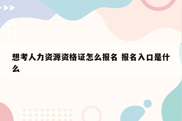 想考人力资源资格证怎么报名 报名入口是什么