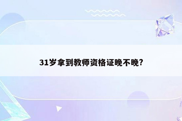 31岁拿到教师资格证晚不晚?