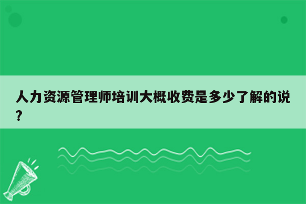 人力资源管理师培训大概收费是多少了解的说?