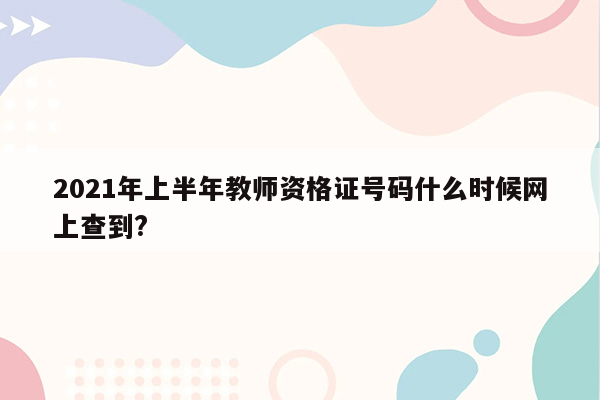 2021年上半年教师资格证号码什么时候网上查到?