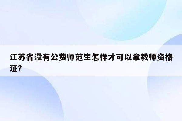 江苏省没有公费师范生怎样才可以拿教师资格证?