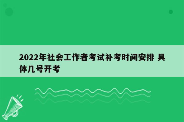 2022年社会工作者考试补考时间安排 具体几号开考