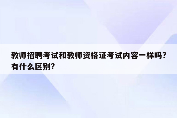 教师招聘考试和教师资格证考试内容一样吗?有什么区别?