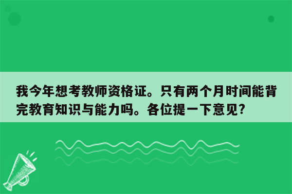 我今年想考教师资格证。只有两个月时间能背完教育知识与能力吗。各位提一下意见?